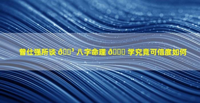 曾仕强所谈 🌳 八字命理 🐛 学究竟可信度如何